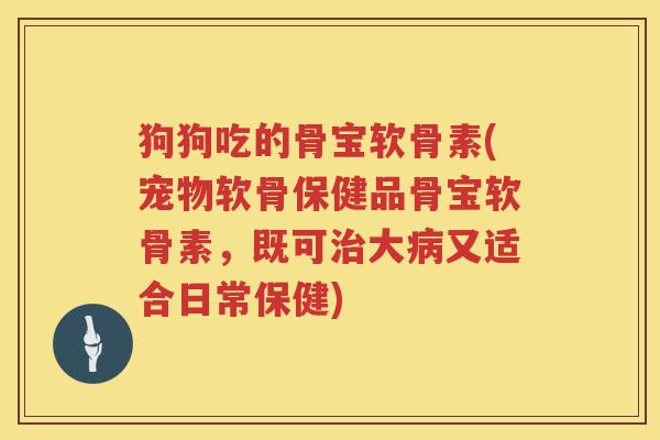 狗狗吃的骨宝软骨素(宠物软骨保健品骨宝软骨素,既可大又适合日常保健) 狗狗吃的骨宝软骨素(宠物软骨保健品骨宝软骨素,既可大又适合日常保健)