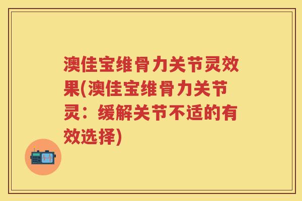 澳佳宝维骨力关节灵效果(澳佳宝维骨力关节灵：缓解关节不适的有效选择)