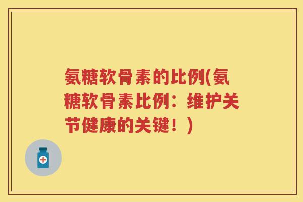 氨糖软骨素的比例(氨糖软骨素比例:维护关节健康的关键!) 氨糖软骨素的比例(氨糖软骨素比例:维护关节健康的关键!)