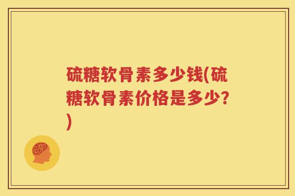 硫糖软骨素多少钱(硫糖软骨素价格是多少?) 硫糖软骨素多少钱(硫糖软骨素价格是多少?)