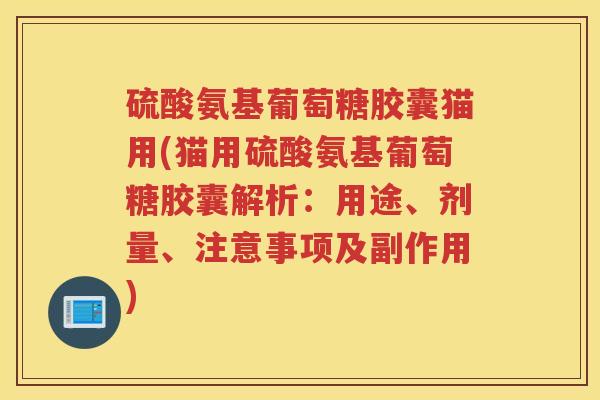 硫酸氨基葡萄糖胶囊猫用(猫用硫酸氨基葡萄糖胶囊解析:用途、剂量、注意事项及副作用) 硫酸氨基葡萄糖胶囊猫用(猫用硫酸氨基葡萄糖胶囊解析:用途、剂量、注意事项及副作用)
