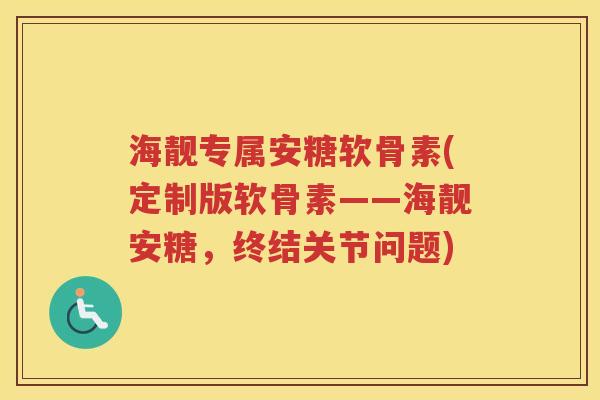 海靓专属安糖软骨素(定制版软骨素——海靓安糖,终结关节问题) 海靓专属安糖软骨素(定制版软骨素——海靓安糖,终结关节问题)