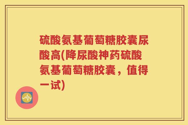 硫酸氨基葡萄糖胶囊尿酸高(降尿酸神药硫酸氨基葡萄糖胶囊,值得一试) 硫酸氨基葡萄糖胶囊尿酸高(降尿酸神药硫酸氨基葡萄糖胶囊,值得一试)