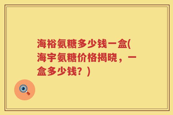 海裕氨糖多少钱一盒(海宇氨糖价格揭晓,一盒多少钱?) 海裕氨糖多少钱一盒(海宇氨糖价格揭晓,一盒多少钱?)