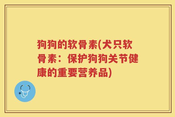 狗狗的软骨素(犬只软骨素:保护狗狗关节健康的重要营养品) 狗狗的软骨素(犬只软骨素:保护狗狗关节健康的重要营养品)