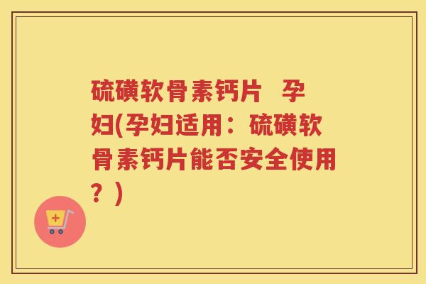 硫磺软骨素钙片  孕妇(孕妇适用：硫磺软骨素钙片能否安全使用？)