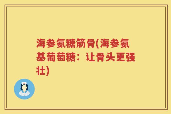 海参氨糖筋骨(海参氨基葡萄糖:让骨头更强壮) 海参氨糖筋骨(海参氨基葡萄糖:让骨头更强壮)