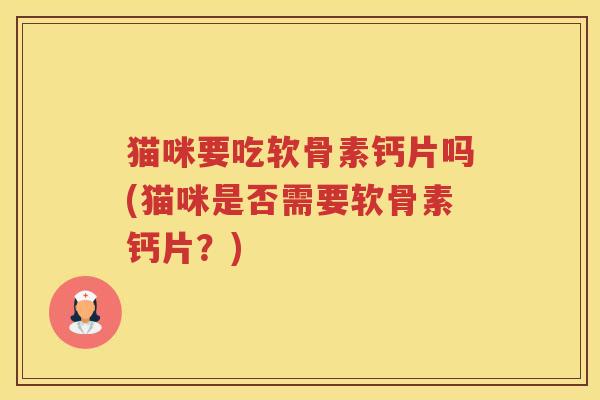猫咪要吃软骨素钙片吗(猫咪是否需要软骨素钙片?) 猫咪要吃软骨素钙片吗(猫咪是否需要软骨素钙片?)