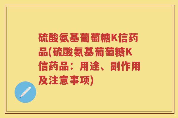 硫酸氨基葡萄糖K信药品(硫酸氨基葡萄糖K信药品:用途、副作用及注意事项) 硫酸氨基葡萄糖K信药品(硫酸氨基葡萄糖K信药品:用途、副作用及注意事项)