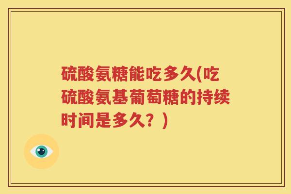 硫酸氨糖能吃多久(吃硫酸氨基葡萄糖的持续时间是多久?) 硫酸氨糖能吃多久(吃硫酸氨基葡萄糖的持续时间是多久?)