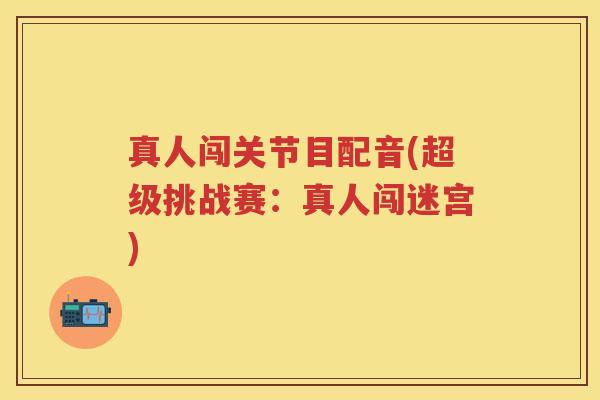 真人闯关节目配音(超级挑战赛:真人闯迷宫) 真人闯关节目配音(超级挑战赛:真人闯迷宫)
