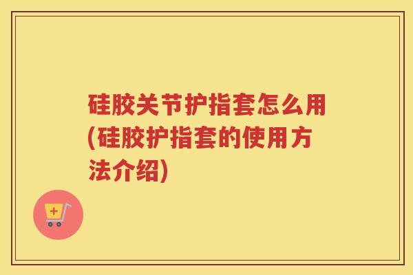 硅胶关节护指套怎么用(硅胶护指套的使用方法介绍) 硅胶关节护指套怎么用(硅胶护指套的使用方法介绍)