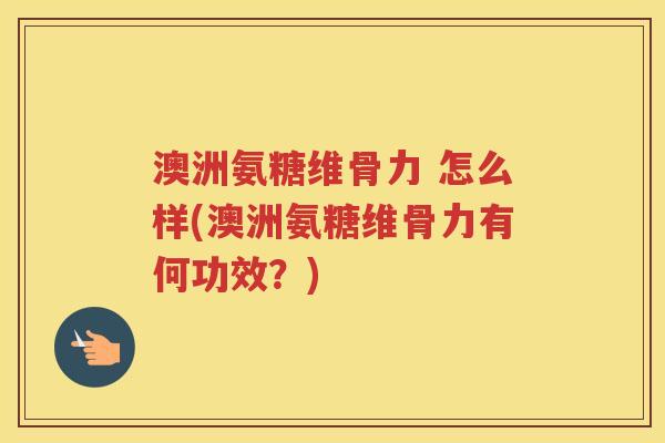 澳洲氨糖维骨力 怎么样(澳洲氨糖维骨力有何功效？)