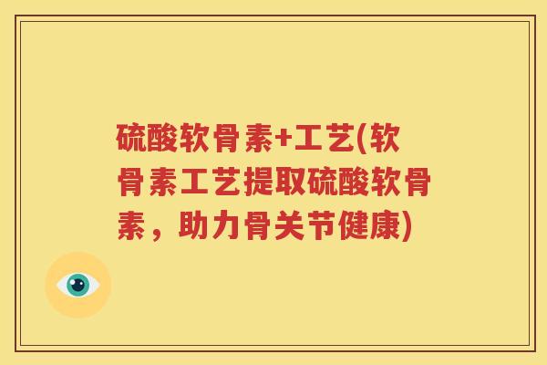 硫酸软骨素+工艺(软骨素工艺提取硫酸软骨素,助力骨关节健康) 硫酸软骨素+工艺(软骨素工艺提取硫酸软骨素,助力骨关节健康)