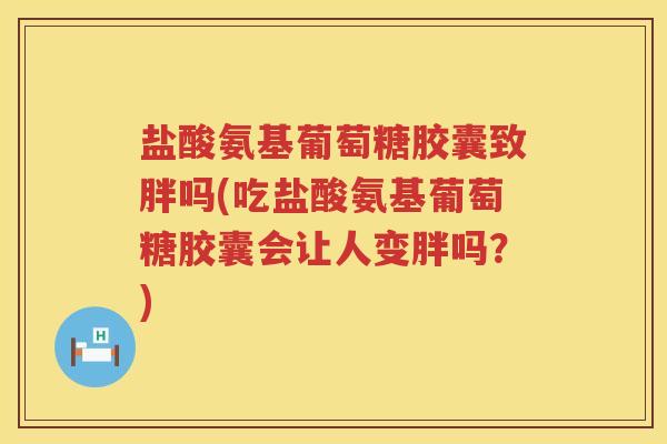 盐酸氨基葡萄糖胶囊致胖吗(吃盐酸氨基葡萄糖胶囊会让人变胖吗?) 盐酸氨基葡萄糖胶囊致胖吗(吃盐酸氨基葡萄糖胶囊会让人变胖吗?)