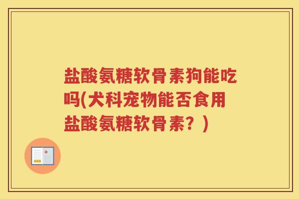盐酸氨糖软骨素狗能吃吗(犬科宠物能否食用盐酸氨糖软骨素?) 盐酸氨糖软骨素狗能吃吗(犬科宠物能否食用盐酸氨糖软骨素?)