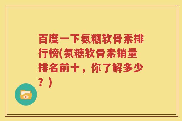 百度一下氨糖软骨素排行榜(氨糖软骨素销量排名前十,你了解多少?) 百度一下氨糖软骨素排行榜(氨糖软骨素销量排名前十,你了解多少?)