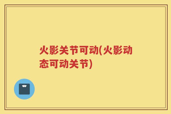 火影关节可动(火影动态可动关节) 火影关节可动(火影动态可动关节)