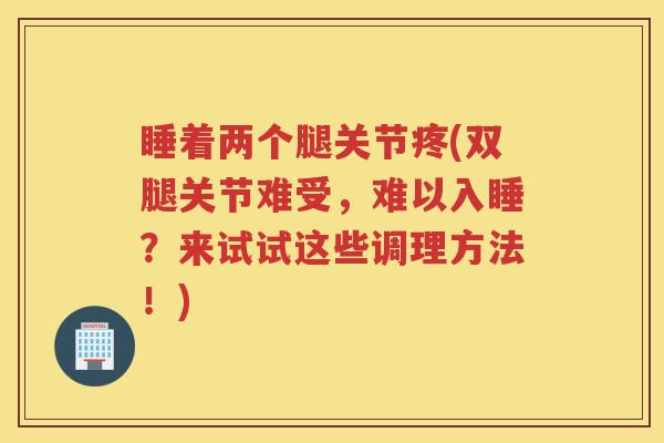 睡着两个腿关节疼(双腿关节难受,难以入睡?来试试这些调理方法!) 睡着两个腿关节疼(双腿关节难受,难以入睡?来试试这些调理方法!)