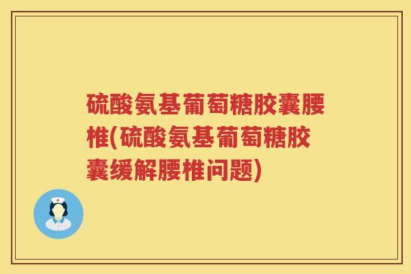 硫酸氨基葡萄糖胶囊腰椎(硫酸氨基葡萄糖胶囊缓解腰椎问题) 硫酸氨基葡萄糖胶囊腰椎(硫酸氨基葡萄糖胶囊缓解腰椎问题)