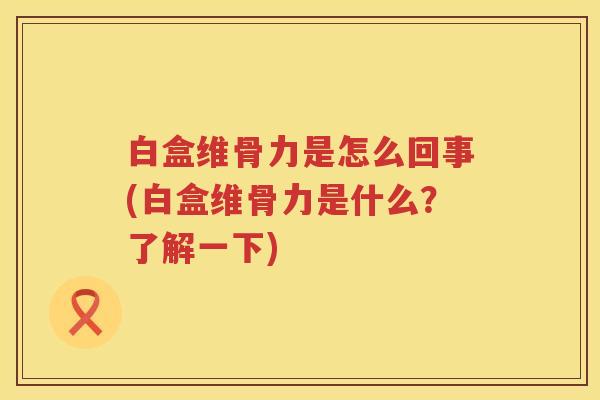 白盒维骨力是怎么回事(白盒维骨力是什么?了解一下) 白盒维骨力是怎么回事(白盒维骨力是什么?了解一下)