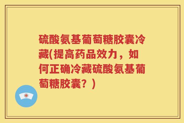 硫酸氨基葡萄糖胶囊冷藏(提高药品效力,如何正确冷藏硫酸氨基葡萄糖胶囊?) 硫酸氨基葡萄糖胶囊冷藏(提高药品效力,如何正确冷藏硫酸氨基葡萄糖胶囊?)