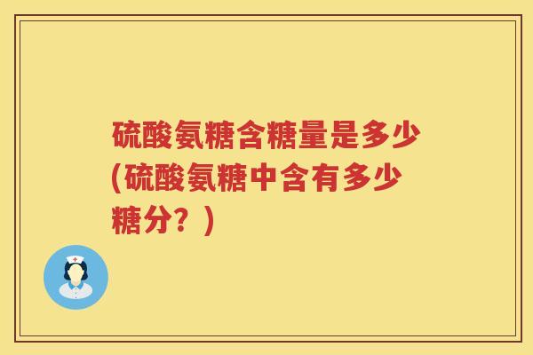 硫酸氨糖含糖量是多少(硫酸氨糖中含有多少糖分?) 硫酸氨糖含糖量是多少(硫酸氨糖中含有多少糖分?)