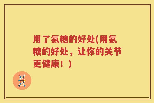 用了氨糖的好处(用氨糖的好处,让你的关节更健康!) 用了氨糖的好处(用氨糖的好处,让你的关节更健康!)