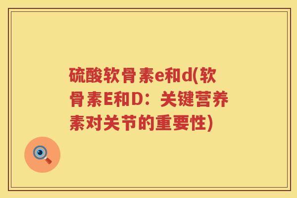 硫酸软骨素e和d(软骨素E和D:关键营养素对关节的重要性) 硫酸软骨素e和d(软骨素E和D:关键营养素对关节的重要性)