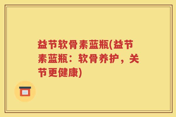 益节软骨素蓝瓶(益节素蓝瓶:软骨养护,关节更健康) 益节软骨素蓝瓶(益节素蓝瓶:软骨养护,关节更健康)
