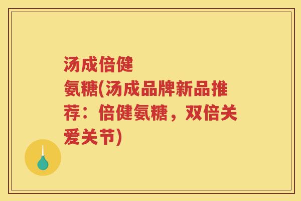 汤成倍健 氨糖(汤成品牌新品推荐:倍健氨糖,双倍关爱关节) 汤成倍健 氨糖(汤成品牌新品推荐:倍健氨糖,双倍关爱关节)