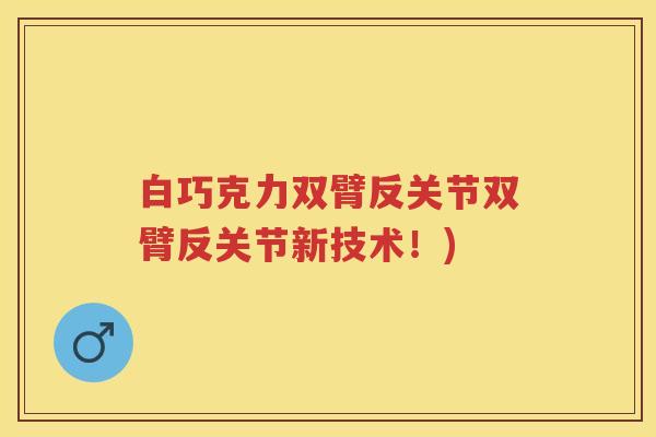 白巧克力双臂反关节双臂反关节新技术!) 白巧克力双臂反关节双臂反关节新技术!)
