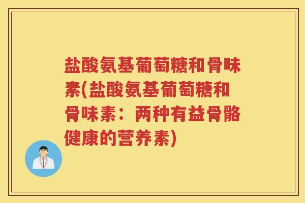盐酸氨基葡萄糖和骨味素(盐酸氨基葡萄糖和骨味素:两种有益骨骼健康的营养素) 盐酸氨基葡萄糖和骨味素(盐酸氨基葡萄糖和骨味素:两种有益骨骼健康的营养素)