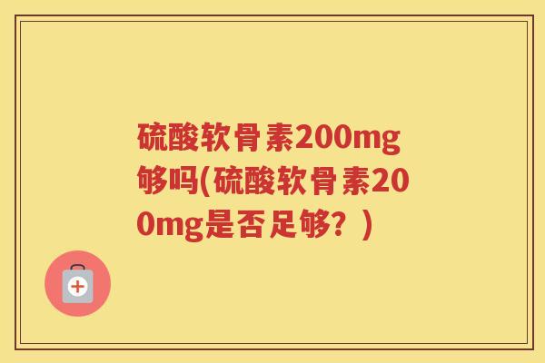 硫酸软骨素200mg够吗(硫酸软骨素200mg是否足够?) 硫酸软骨素200mg够吗(硫酸软骨素200mg是否足够?)