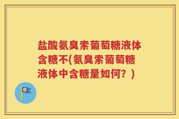 盐酸氨臭索葡萄糖液体含糖不(氨臭索葡萄糖液体中含糖量如何?) 盐酸氨臭索葡萄糖液体含糖不(氨臭索葡萄糖液体中含糖量如何?)