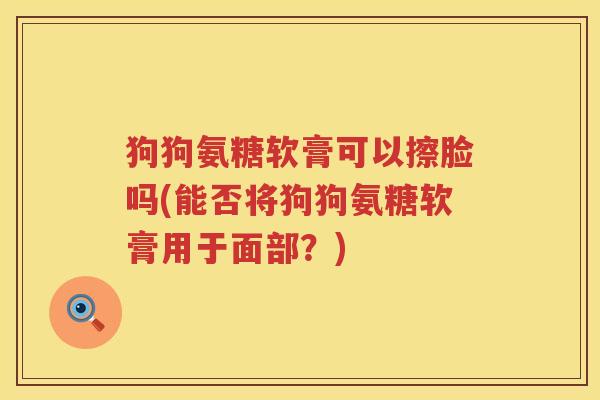 狗狗氨糖软膏可以擦脸吗(能否将狗狗氨糖软膏用于面部?) 狗狗氨糖软膏可以擦脸吗(能否将狗狗氨糖软膏用于面部?)