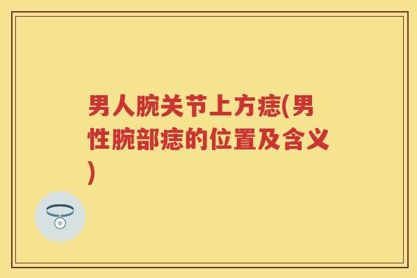 男人腕关节上方痣(男性腕部痣的位置及含义) 男人腕关节上方痣(男性腕部痣的位置及含义)