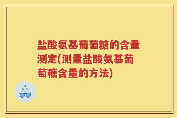 盐酸氨基葡萄糖的含量测定(测量盐酸氨基葡萄糖含量的方法) 盐酸氨基葡萄糖的含量测定(测量盐酸氨基葡萄糖含量的方法)