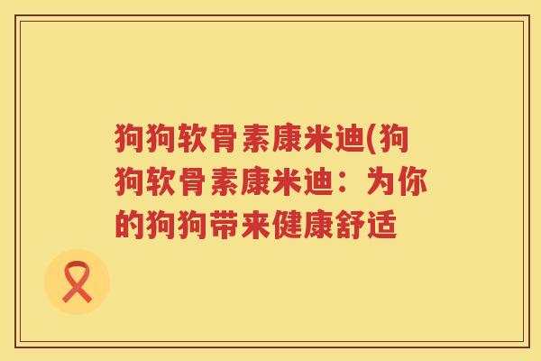 狗狗软骨素康米迪(狗狗软骨素康米迪:为你的狗狗带来健康舒适 狗狗软骨素康米迪(狗狗软骨素康米迪:为你的狗狗带来健康舒适