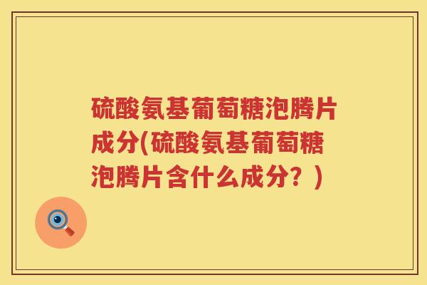 硫酸氨基葡萄糖泡腾片成分(硫酸氨基葡萄糖泡腾片含什么成分？)