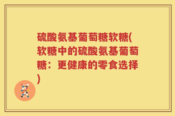 硫酸氨基葡萄糖软糖(软糖中的硫酸氨基葡萄糖:更健康的零食选择) 硫酸氨基葡萄糖软糖(软糖中的硫酸氨基葡萄糖:更健康的零食选择)