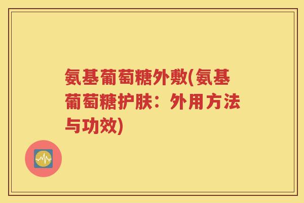 氨基葡萄糖外敷(氨基葡萄糖护肤:外用方法与功效) 氨基葡萄糖外敷(氨基葡萄糖护肤:外用方法与功效)