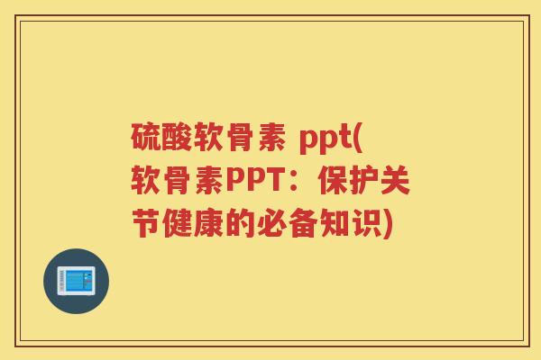 硫酸软骨素 ppt(软骨素PPT:保护关节健康的必备知识) 硫酸软骨素 ppt(软骨素PPT:保护关节健康的必备知识)