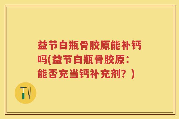 益节白瓶骨胶原能补钙吗(益节白瓶骨胶原：能否充当钙补充剂？)