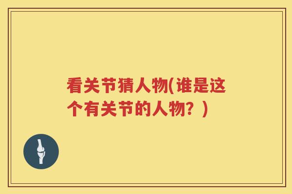 看关节猜人物(谁是这个有关节的人物?) 看关节猜人物(谁是这个有关节的人物?)
