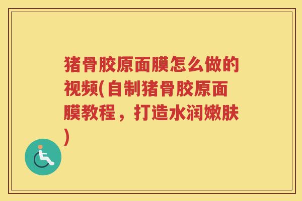 猪骨胶原面膜怎么做的视频(自制猪骨胶原面膜教程,打造水润嫩肤) 猪骨胶原面膜怎么做的视频(自制猪骨胶原面膜教程,打造水润嫩肤)
