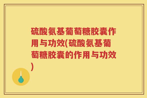 硫酸氨基葡萄糖胶囊作用与功效(硫酸氨基葡萄糖胶囊的作用与功效)