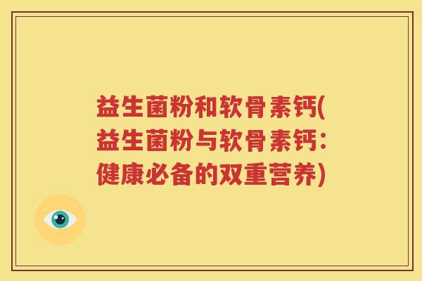 益生菌粉和软骨素钙(益生菌粉与软骨素钙：健康必备的双重营养)
