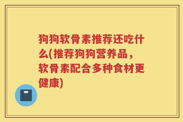 狗狗软骨素推荐还吃什么(推荐狗狗营养品,软骨素配合多种食材更健康) 狗狗软骨素推荐还吃什么(推荐狗狗营养品,软骨素配合多种食材更健康)