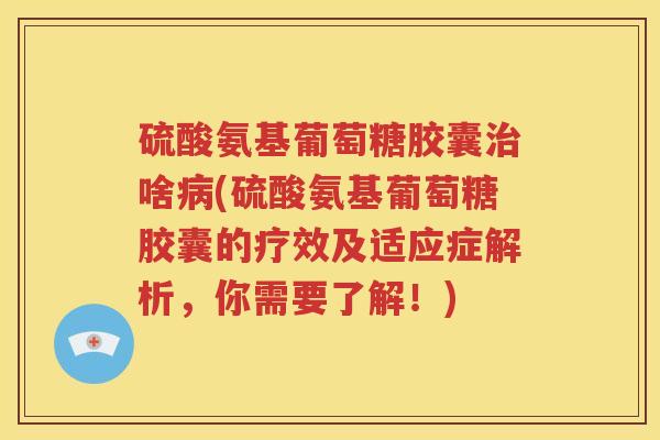硫酸氨基葡萄糖胶囊啥(硫酸氨基葡萄糖胶囊的疗效及适应症解析,你需要了解!) 硫酸氨基葡萄糖胶囊啥(硫酸氨基葡萄糖胶囊的疗效及适应症解析,你需要了解!)